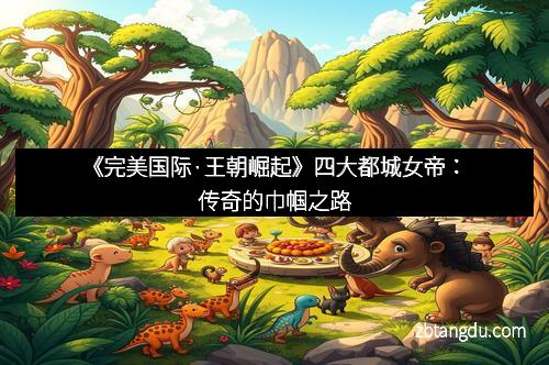《完美国际·王朝崛起》四大都城女帝：传奇的巾帼之路