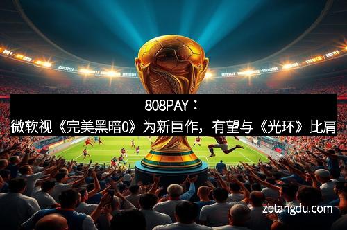808PAY：微软视《完美黑暗0》为新巨作，有望与《光环》比肩