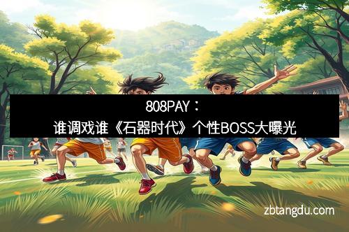 808PAY：谁调戏谁《石器时代》个性BOSS大曝光